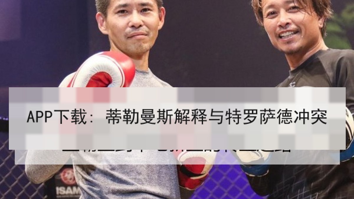 APP下载: 蒂勒曼斯解释与特罗萨德冲突 APP下载: 蒂勒曼斯解释与特罗萨德冲突